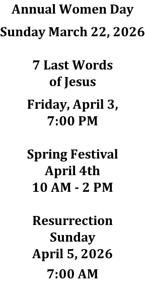 Annual Women Day  Sunday March 22, 2026  7 Last Words of Jesus  Friday, April 3, 7:00 PM  Spring Festival April 4th 10 AM - 2 PM  Resurrection Sunday April 5, 2026  7:00 AM