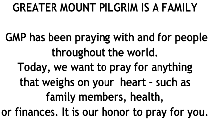 GREATER MOUNT PILGRIM IS A FAMILY   GMP has been praying with and for people  throughout the world.  Today, we want to pray for anything  that weighs on your  heart – such as  family members, health,  or finances. It is our honor to pray for you.
